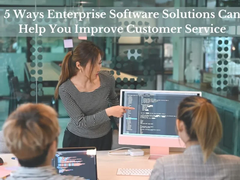 5 Ways Enterprise Software Solutions Can Help You Improve Customer Service