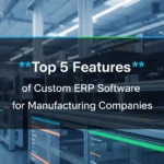 Top 5 Features of Custom ERP Software for Manufacturing Companies