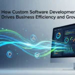 How Custom Software Development Drives Business Efficiency & Growth